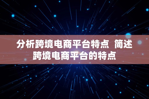 分析跨境电商平台特点  简述跨境电商平台的特点