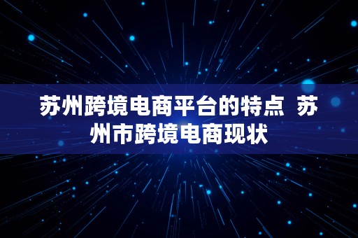 苏州跨境电商平台的特点  苏州市跨境电商现状