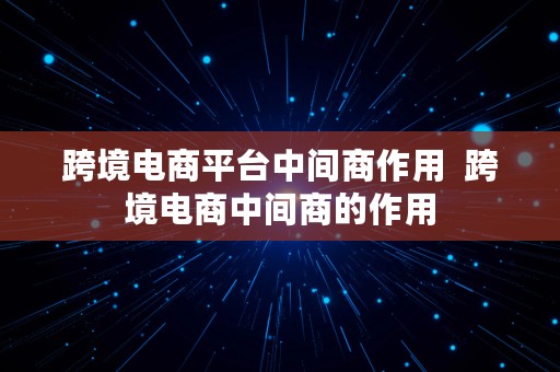 跨境电商平台中间商作用  跨境电商中间商的作用