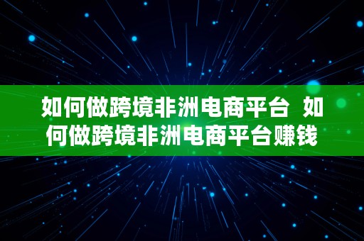 如何做跨境非洲电商平台  如何做跨境非洲电商平台赚钱