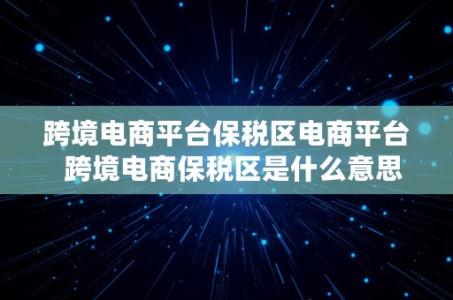 跨境电商平台保税区电商平台  跨境电商保税区是什么意思