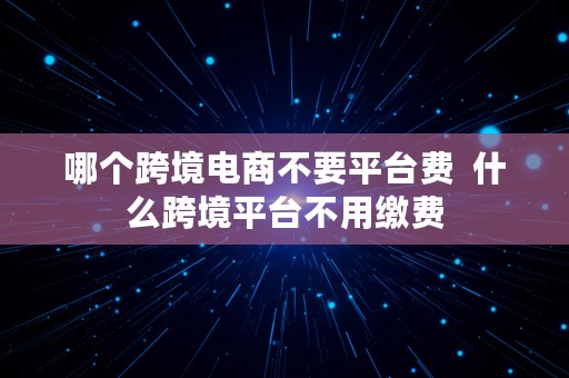 哪个跨境电商不要平台费  什么跨境平台不用缴费