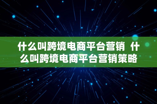 什么叫跨境电商平台营销  什么叫跨境电商平台营销策略