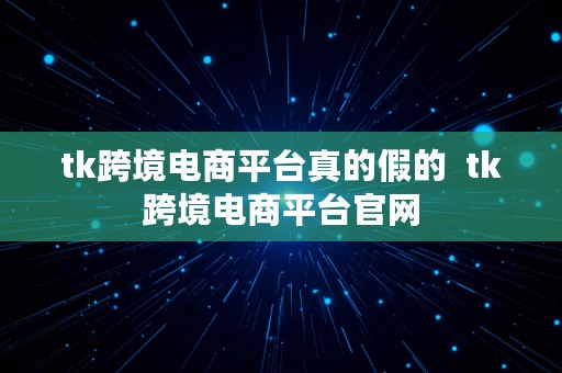 tk跨境电商平台真的假的  tk跨境电商平台官网