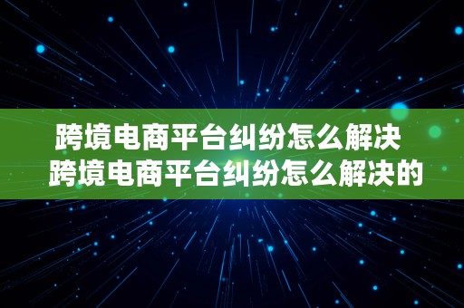 跨境电商平台纠纷怎么解决  跨境电商平台纠纷怎么解决的