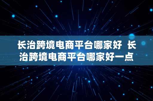 长治跨境电商平台哪家好  长治跨境电商平台哪家好一点