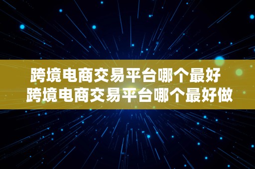 跨境电商交易平台哪个最好  跨境电商交易平台哪个最好做