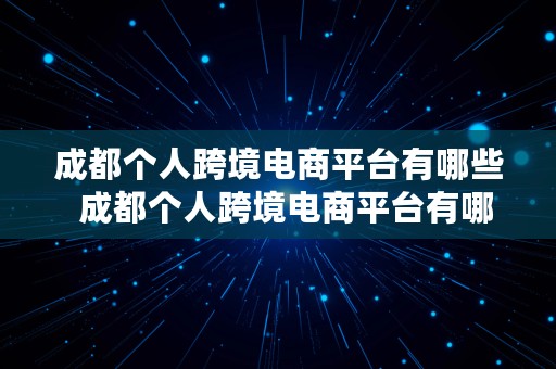 成都个人跨境电商平台有哪些  成都个人跨境电商平台有哪些公司