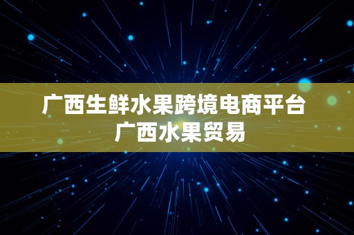 广西生鲜水果跨境电商平台  广西水果贸易