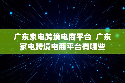 广东家电跨境电商平台  广东家电跨境电商平台有哪些