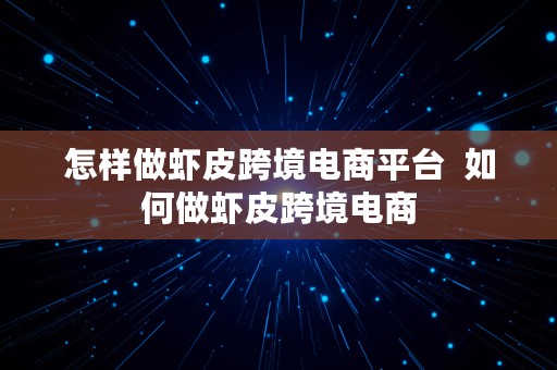 怎样做虾皮跨境电商平台  如何做虾皮跨境电商