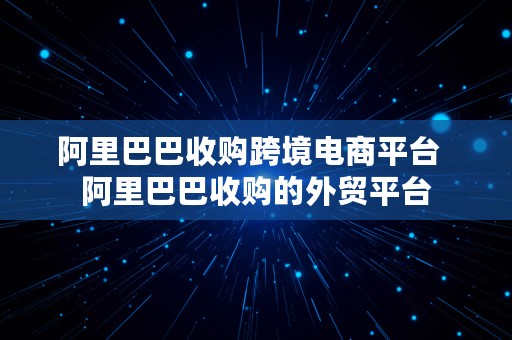 阿里巴巴收购跨境电商平台  阿里巴巴收购的外贸平台