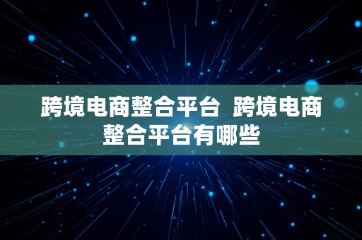 跨境电商整合平台  跨境电商整合平台有哪些