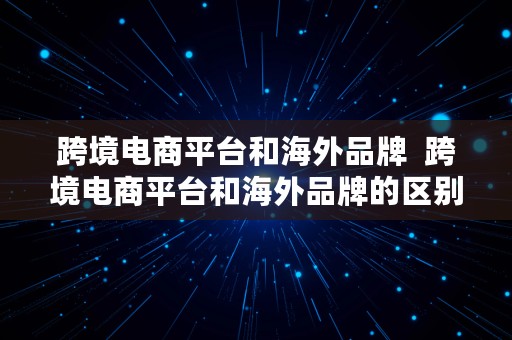 跨境电商平台和海外品牌  跨境电商平台和海外品牌的区别