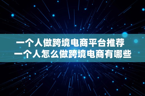 一个人做跨境电商平台推荐  一个人怎么做跨境电商有哪些平台