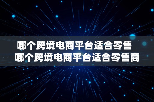 哪个跨境电商平台适合零售  哪个跨境电商平台适合零售商