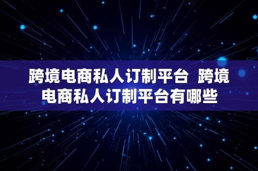 跨境电商私人订制平台  跨境电商私人订制平台有哪些