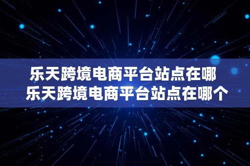 乐天跨境电商平台站点在哪  乐天跨境电商平台站点在哪个城市