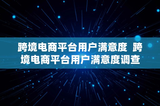 跨境电商平台用户满意度  跨境电商平台用户满意度调查