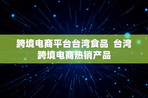 跨境电商平台台湾食品  台湾跨境电商热销产品