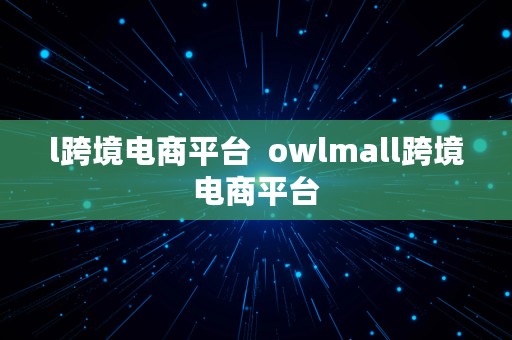 l跨境电商平台  owlmall跨境电商平台