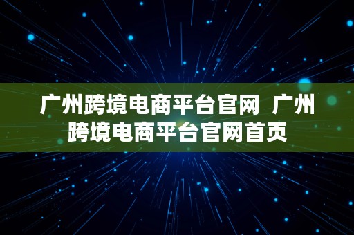 广州跨境电商平台官网  广州跨境电商平台官网首页