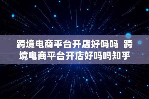 跨境电商平台开店好吗吗  跨境电商平台开店好吗吗知乎