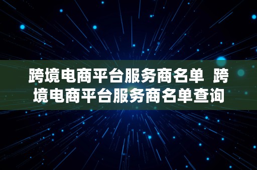 跨境电商平台服务商名单  跨境电商平台服务商名单查询