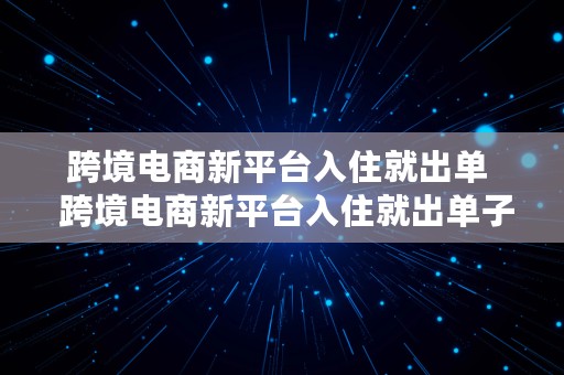 跨境电商新平台入住就出单  跨境电商新平台入住就出单子吗