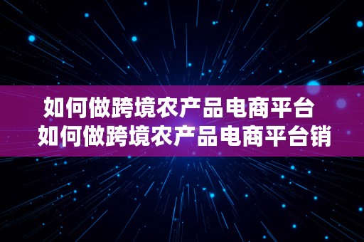 如何做跨境农产品电商平台  如何做跨境农产品电商平台销售