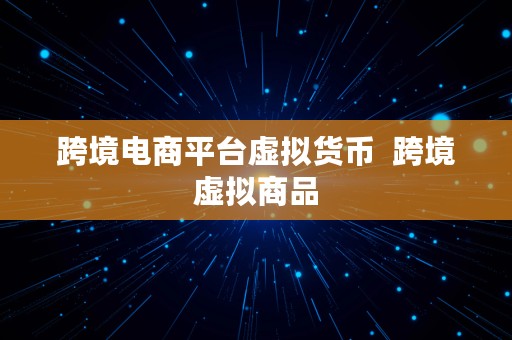 跨境电商平台虚拟货币  跨境虚拟商品