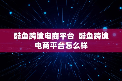 酷鱼跨境电商平台  酷鱼跨境电商平台怎么样