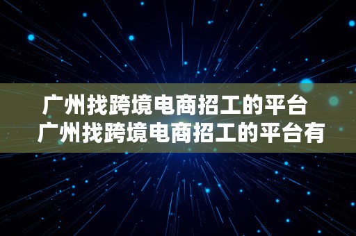 广州找跨境电商招工的平台  广州找跨境电商招工的平台有哪些