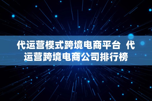 代运营模式跨境电商平台  代运营跨境电商公司排行榜