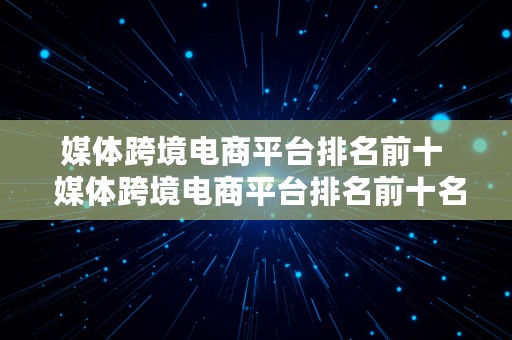 媒体跨境电商平台排名前十  媒体跨境电商平台排名前十名