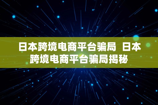 日本跨境电商平台骗局  日本跨境电商平台骗局揭秘