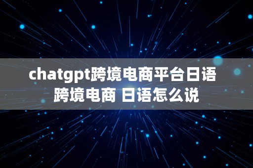 chatgpt跨境电商平台日语  跨境电商 日语怎么说