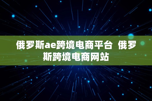 俄罗斯ae跨境电商平台  俄罗斯跨境电商网站