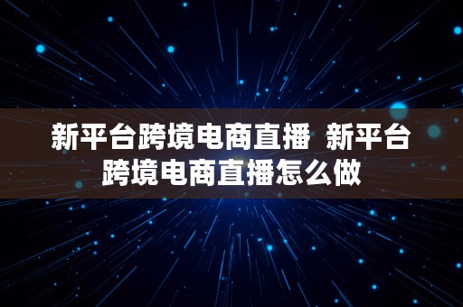 新平台跨境电商直播  新平台跨境电商直播怎么做