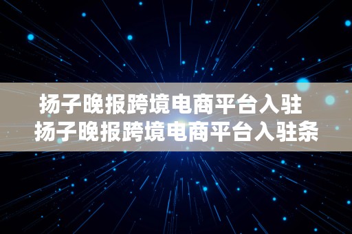 扬子晚报跨境电商平台入驻  扬子晚报跨境电商平台入驻条件