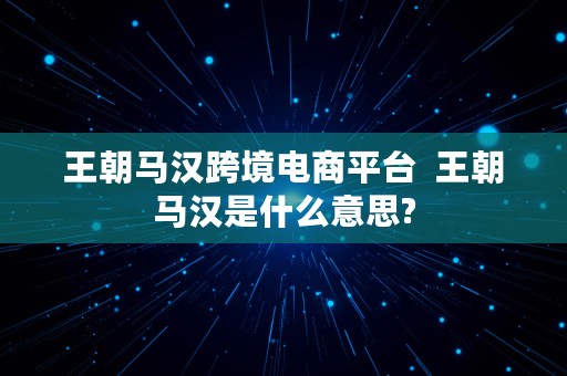 王朝马汉跨境电商平台  王朝马汉是什么意思?