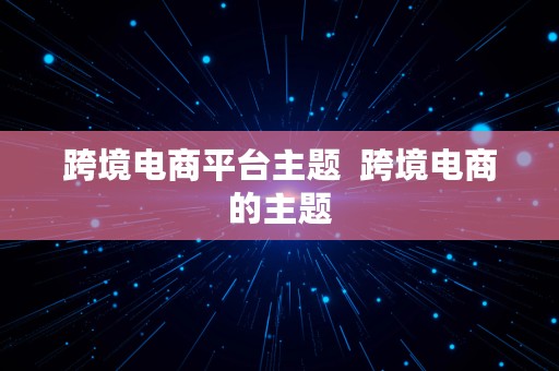 跨境电商平台主题  跨境电商的主题