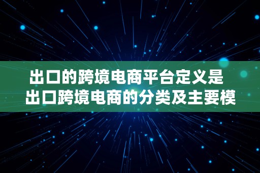 出口的跨境电商平台定义是  出口跨境电商的分类及主要模式