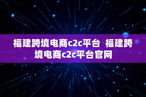 福建跨境电商c2c平台  福建跨境电商c2c平台官网