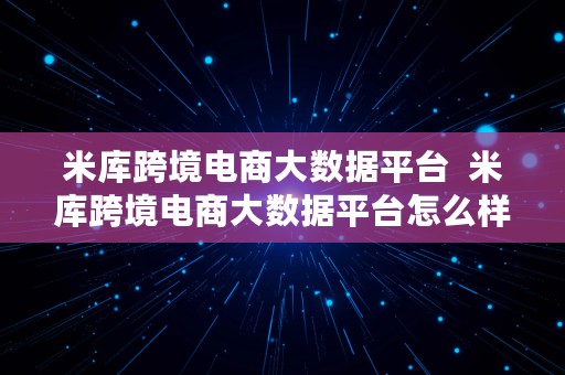 米库跨境电商大数据平台  米库跨境电商大数据平台怎么样
