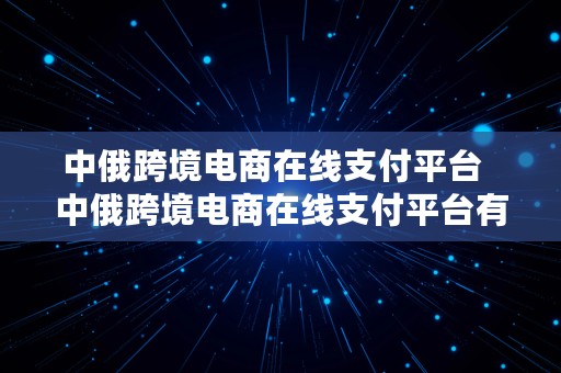 中俄跨境电商在线支付平台  中俄跨境电商在线支付平台有哪些