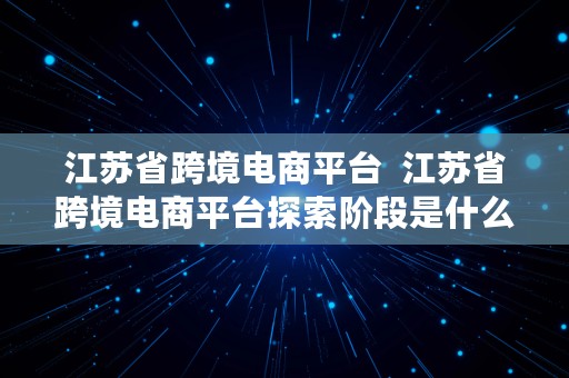 江苏省跨境电商平台  江苏省跨境电商平台探索阶段是什么时候