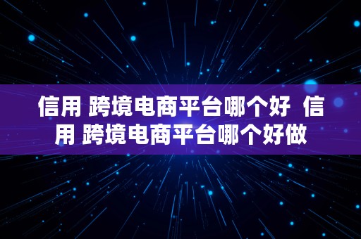 信用 跨境电商平台哪个好  信用 跨境电商平台哪个好做