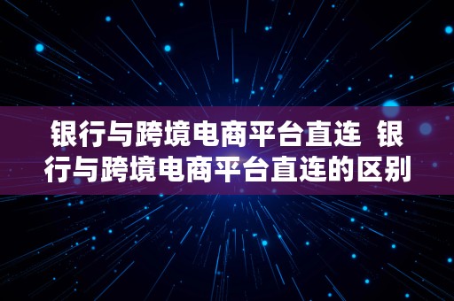 银行与跨境电商平台直连  银行与跨境电商平台直连的区别