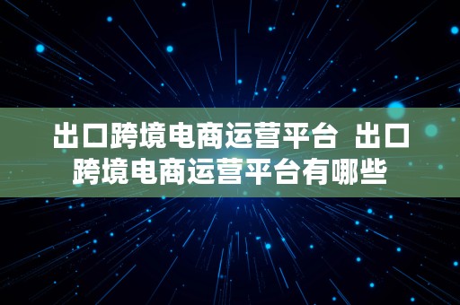 出口跨境电商运营平台  出口跨境电商运营平台有哪些